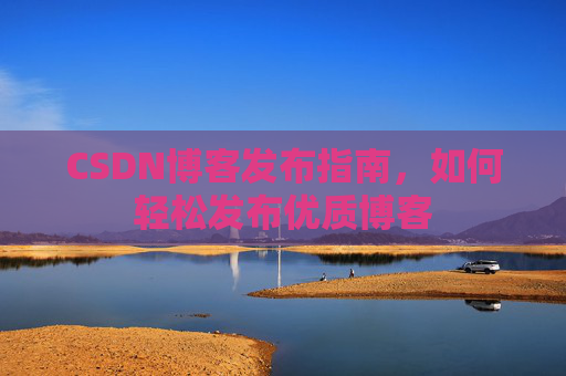 CSDN博客发布指南,如何轻松发布优质博客
